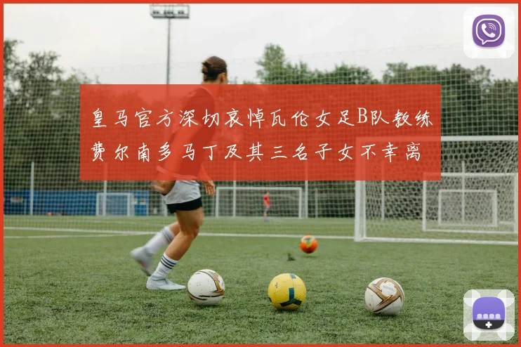 皇马官方深切哀悼瓦伦女足B队教练费尔南多马丁及其三名子女不幸离世