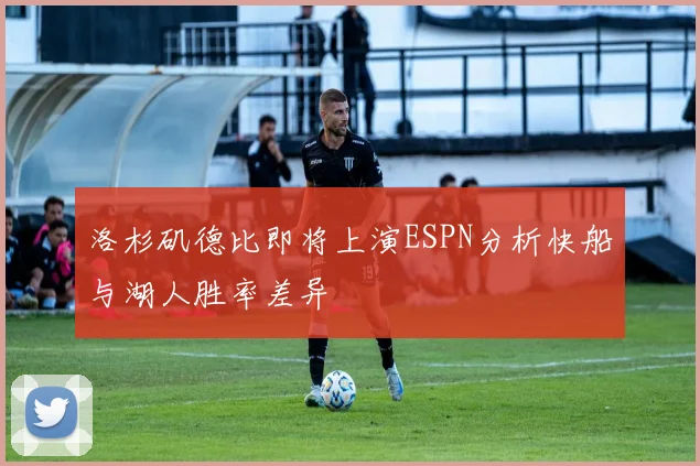 洛杉矶德比即将上演ESPN分析快船与湖人胜率差异